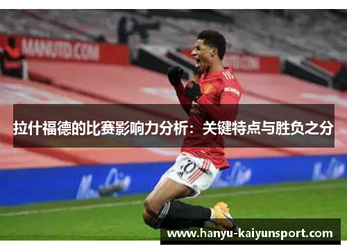 拉什福德的比赛影响力分析：关键特点与胜负之分
