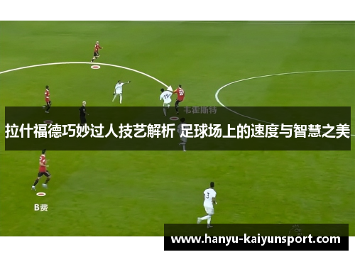拉什福德巧妙过人技艺解析 足球场上的速度与智慧之美