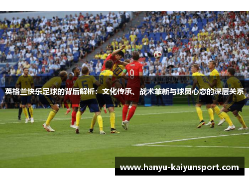 英格兰快乐足球的背后解析：文化传承、战术革新与球员心态的深层关系