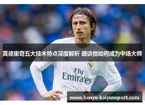 莫德里奇五大技术特点深度解析 细谈他如何成为中场大师