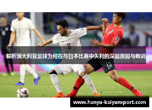解析澳大利亚足球为何在与日本比赛中失利的深层原因与教训