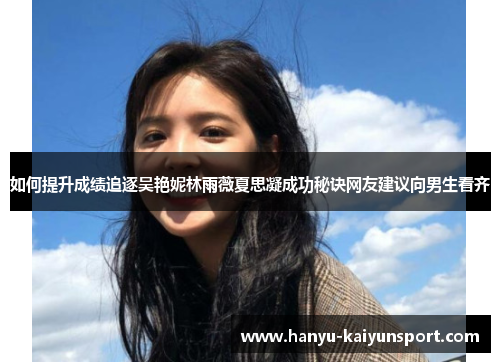 如何提升成绩追逐吴艳妮林雨薇夏思凝成功秘诀网友建议向男生看齐 如何提升成绩追逐吴艳妮林雨薇夏思凝成功秘诀网友建议向男生看齐