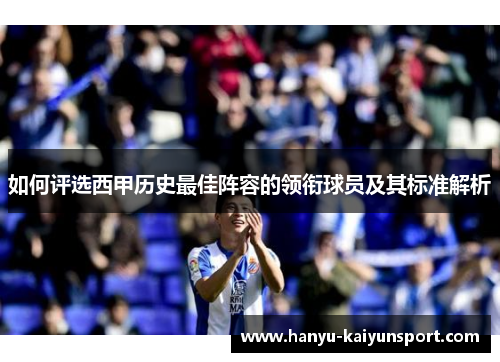 如何评选西甲历史最佳阵容的领衔球员及其标准解析 如何评选西甲历史最佳阵容的领衔球员及其标准解析
