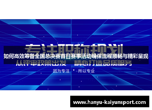 如何高效筹备全国总决赛首日赛事活动确保流程顺畅与精彩呈现