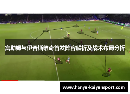 富勒姆与伊普斯维奇首发阵容解析及战术布局分析 富勒姆与伊普斯维奇首发阵容解析及战术布局分析