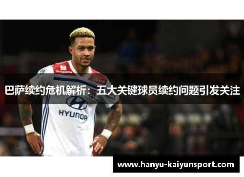 巴萨续约危机解析：五大关键球员续约问题引发关注