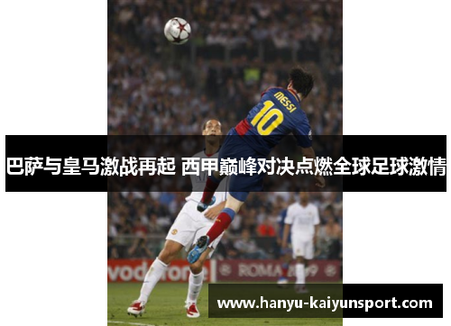 巴萨与皇马激战再起 西甲巅峰对决点燃全球足球激情