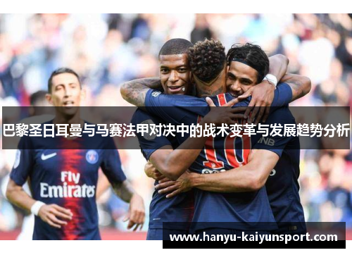 巴黎圣日耳曼与马赛法甲对决中的战术变革与发展趋势分析 巴黎圣日耳曼与马赛法甲对决中的战术变革与发展趋势分析