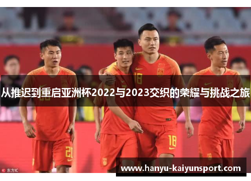从推迟到重启亚洲杯2022与2023交织的荣耀与挑战之旅 从推迟到重启亚洲杯2022与2023交织的荣耀与挑战之旅