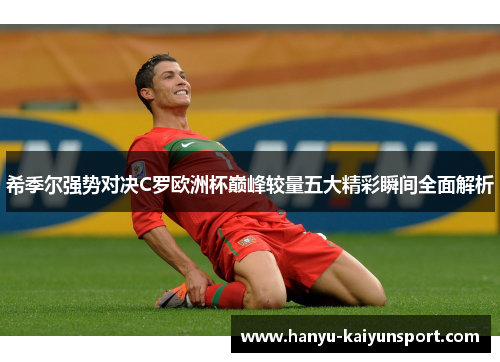 希季尔强势对决C罗欧洲杯巅峰较量五大精彩瞬间全面解析