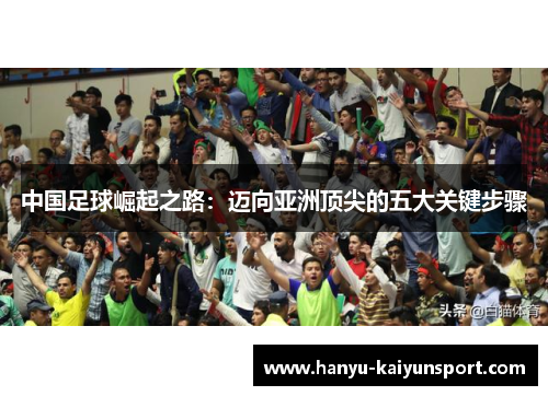 中国足球崛起之路:迈向亚洲顶尖的五大关键步骤 中国足球崛起之路:迈向亚洲顶尖的五大关键步骤