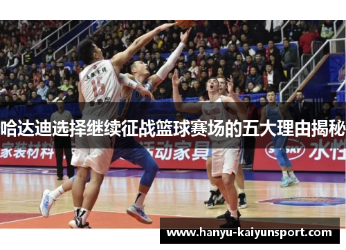 哈达迪选择继续征战篮球赛场的五大理由揭秘 哈达迪选择继续征战篮球赛场的五大理由揭秘