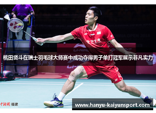 桃田贤斗在瑞士羽毛球大师赛中成功夺得男子单打冠军展示非凡实力