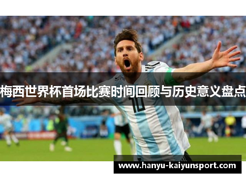 梅西世界杯首场比赛时间回顾与历史意义盘点 梅西世界杯首场比赛时间回顾与历史意义盘点