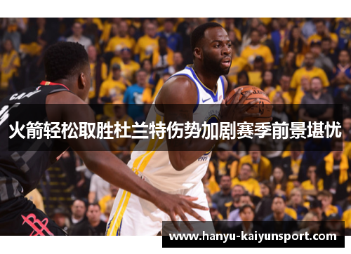 火箭轻松取胜杜兰特伤势加剧赛季前景堪忧 火箭轻松取胜杜兰特伤势加剧赛季前景堪忧