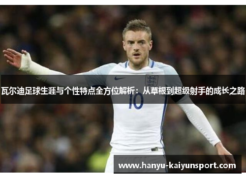 瓦尔迪足球生涯与个性特点全方位解析：从草根到超级射手的成长之路