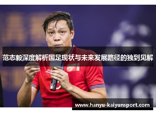 范志毅深度解析国足现状与未来发展路径的独到见解