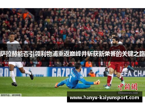 萨拉赫能否引领利物浦重返巅峰并斩获新荣誉的关键之路