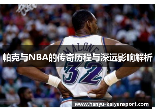 帕克与NBA的传奇历程与深远影响解析