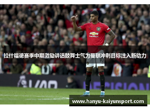 拉什福德赛季中期激励讲话鼓舞士气为曼联冲刺目标注入新动力 拉什福德赛季中期激励讲话鼓舞士气为曼联冲刺目标注入新动力