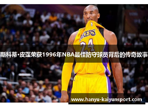 斯科蒂·皮蓬荣获1996年NBA最佳防守球员背后的传奇故事 斯科蒂·皮蓬荣获1996年NBA最佳防守球员背后的传奇故事