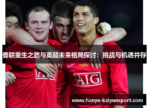 曼联重生之路与英超未来格局探讨:挑战与机遇并存 曼联重生之路与英超未来格局探讨:挑战与机遇并存
