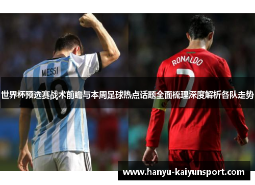 世界杯预选赛战术前瞻与本周足球热点话题全面梳理深度解析各队走势 世界杯预选赛战术前瞻与本周足球热点话题全面梳理深度解析各队走势