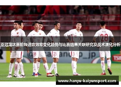 亚冠淘汰赛阶段进攻效率变化趋势与比赛结果关联研究及战术演化分析 亚冠淘汰赛阶段进攻效率变化趋势与比赛结果关联研究及战术演化分析
