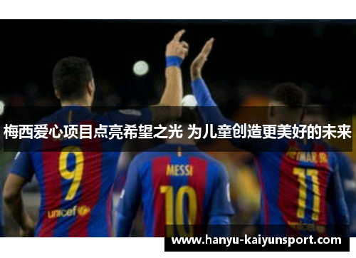 梅西爱心项目点亮希望之光 为儿童创造更美好的未来 梅西爱心项目点亮希望之光 为儿童创造更美好的未来