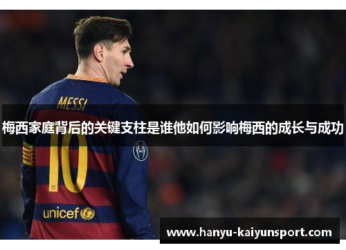 梅西家庭背后的关键支柱是谁他如何影响梅西的成长与成功 梅西家庭背后的关键支柱是谁他如何影响梅西的成长与成功