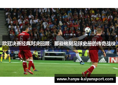 欧冠决赛经典对决回顾：那些铭刻足球史册的传奇战役