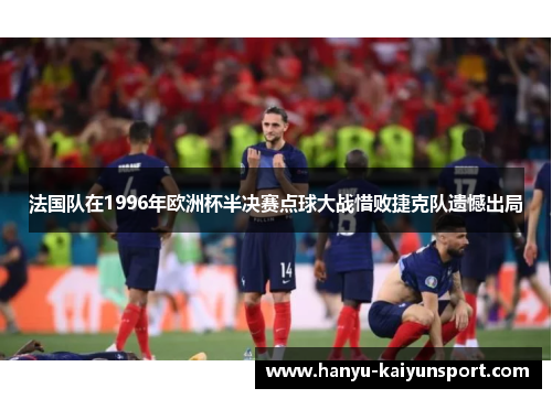 法国队在1996年欧洲杯半决赛点球大战惜败捷克队遗憾出局 法国队在1996年欧洲杯半决赛点球大战惜败捷克队遗憾出局