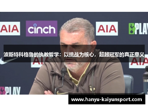 波斯特科格鲁的执教哲学:以挑战为核心,超越冠军的真正意义 波斯特科格鲁的执教哲学:以挑战为核心,超越冠军的真正意义