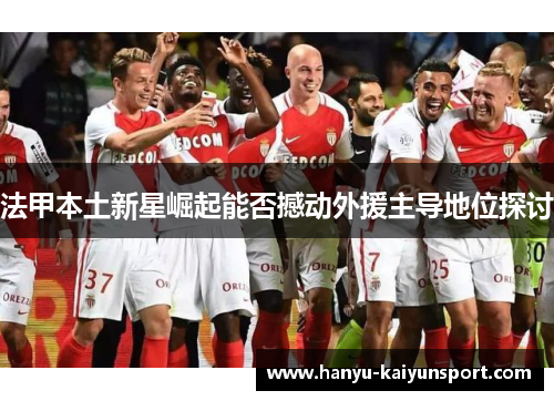 法甲本土新星崛起能否撼动外援主导地位探讨 法甲本土新星崛起能否撼动外援主导地位探讨
