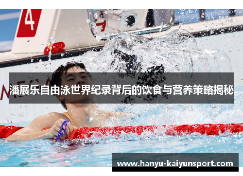 潘展乐自由泳世界纪录背后的饮食与营养策略揭秘