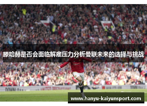 滕哈赫是否会面临解雇压力分析曼联未来的选择与挑战 滕哈赫是否会面临解雇压力分析曼联未来的选择与挑战