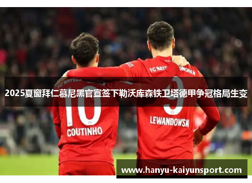 2025夏窗拜仁慕尼黑官宣签下勒沃库森铁卫塔德甲争冠格局生变 2025夏窗拜仁慕尼黑官宣签下勒沃库森铁卫塔德甲争冠格局生变