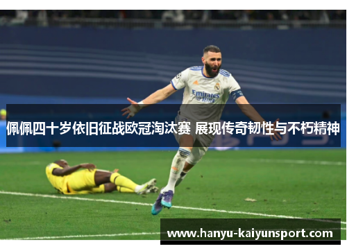 佩佩四十岁依旧征战欧冠淘汰赛 展现传奇韧性与不朽精神