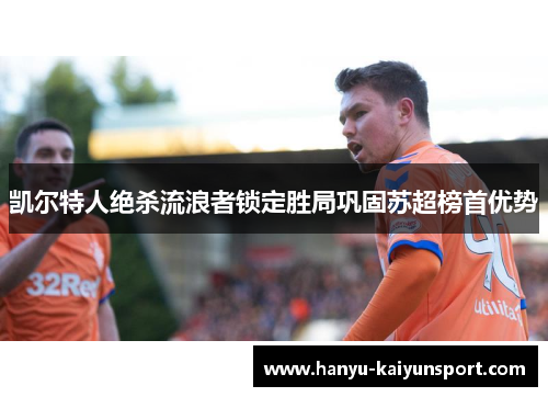 凯尔特人绝杀流浪者锁定胜局巩固苏超榜首优势 凯尔特人绝杀流浪者锁定胜局巩固苏超榜首优势