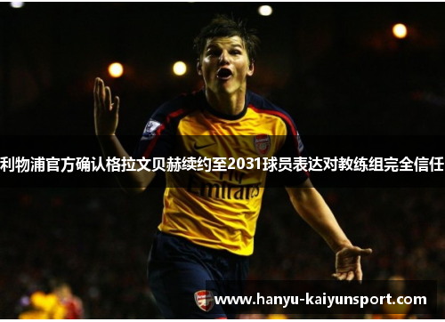 利物浦官方确认格拉文贝赫续约至2031球员表达对教练组完全信任 利物浦官方确认格拉文贝赫续约至2031球员表达对教练组完全信任