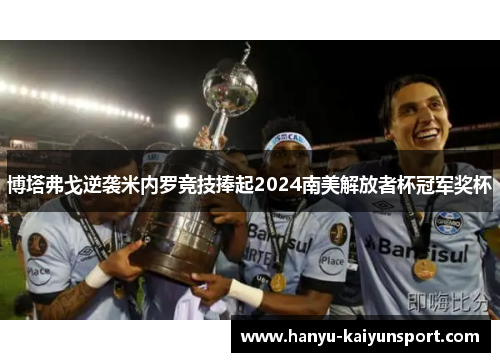 博塔弗戈逆袭米内罗竞技捧起2024南美解放者杯冠军奖杯 博塔弗戈逆袭米内罗竞技捧起2024南美解放者杯冠军奖杯