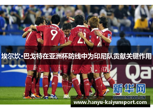 埃尔坎·巴戈特在亚洲杯防线中为印尼队贡献关键作用 埃尔坎·巴戈特在亚洲杯防线中为印尼队贡献关键作用