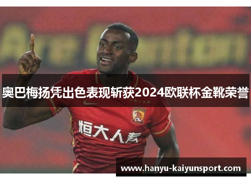 奥巴梅扬凭出色表现斩获2024欧联杯金靴荣誉 奥巴梅扬凭出色表现斩获2024欧联杯金靴荣誉