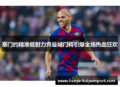 塞门约精准低射力克曼城门将引爆全场热血狂欢