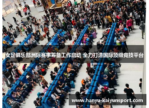 女足俱乐部洲际赛事筹备工作启动 全力打造国际顶级竞技平台 女足俱乐部洲际赛事筹备工作启动 全力打造国际顶级竞技平台