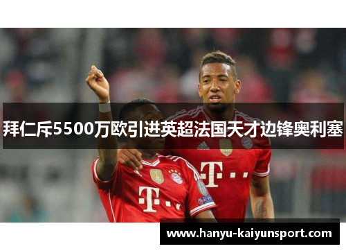 拜仁斥5500万欧引进英超法国天才边锋奥利塞