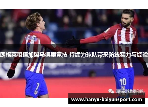 朗格莱租借加盟马德里竞技 持续为球队带来防线实力与经验 朗格莱租借加盟马德里竞技 持续为球队带来防线实力与经验