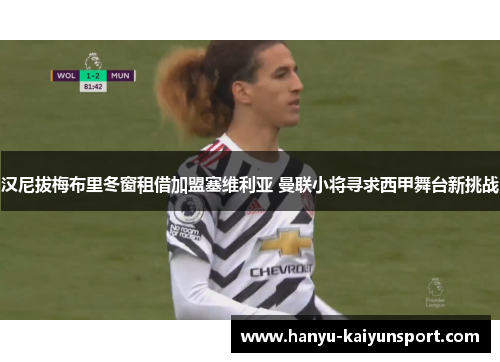 汉尼拔梅布里冬窗租借加盟塞维利亚 曼联小将寻求西甲舞台新挑战 汉尼拔梅布里冬窗租借加盟塞维利亚 曼联小将寻求西甲舞台新挑战