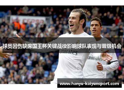 球员因伤缺席国王杯关键战役影响球队表现与晋级机会