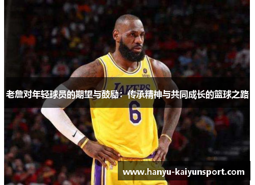 老詹对年轻球员的期望与鼓励：传承精神与共同成长的篮球之路